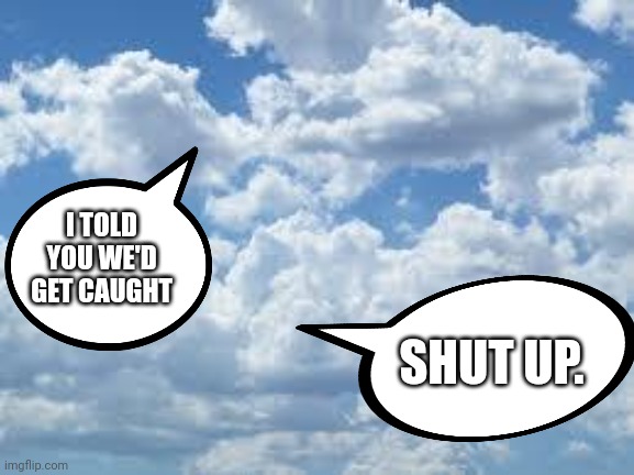 clouds | I TOLD YOU WE'D GET CAUGHT SHUT UP. | image tagged in clouds | made w/ Imgflip meme maker