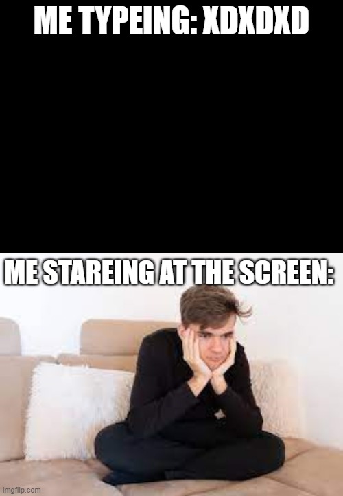 ME TYPEING: XDXDXD; ME STAREING AT THE SCREEN: | image tagged in blank black,man i'm so bored | made w/ Imgflip meme maker