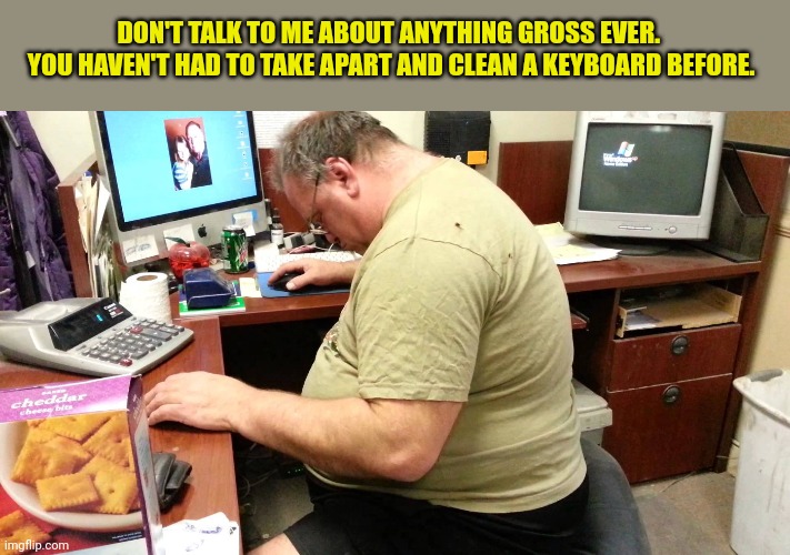 DON'T TALK TO ME ABOUT ANYTHING GROSS EVER.  YOU HAVEN'T HAD TO TAKE APART AND CLEAN A KEYBOARD BEFORE. | image tagged in keyboard,cleaning | made w/ Imgflip meme maker