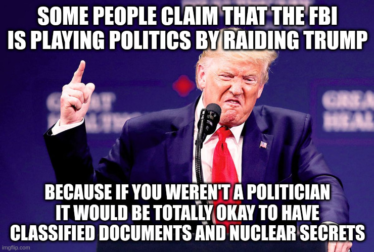 Wait, wait, I retroactively declassify them!! | SOME PEOPLE CLAIM THAT THE FBI IS PLAYING POLITICS BY RAIDING TRUMP; BECAUSE IF YOU WEREN'T A POLITICIAN IT WOULD BE TOTALLY OKAY TO HAVE CLASSIFIED DOCUMENTS AND NUCLEAR SECRETS | image tagged in trump,mar-a-lago,fbi,classifieddocuments,topsecret | made w/ Imgflip meme maker