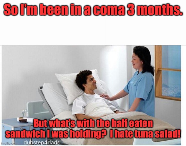 coma meme template | So I’m been in a coma 3 months. But what’s with the half eaten sandwich I was holding?  I hate tuna salad! | image tagged in coma meme template | made w/ Imgflip meme maker