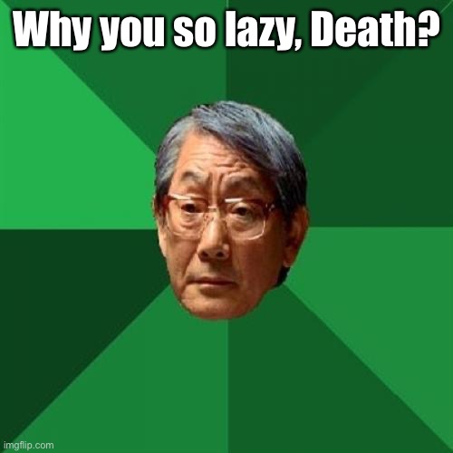 High Expectations Asian Father Meme | Why you so lazy, Death? | image tagged in memes,high expectations asian father | made w/ Imgflip meme maker