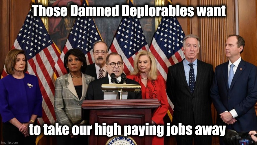 House Democrats | Those Damned Deplorables want to take our high paying jobs away | image tagged in house democrats | made w/ Imgflip meme maker