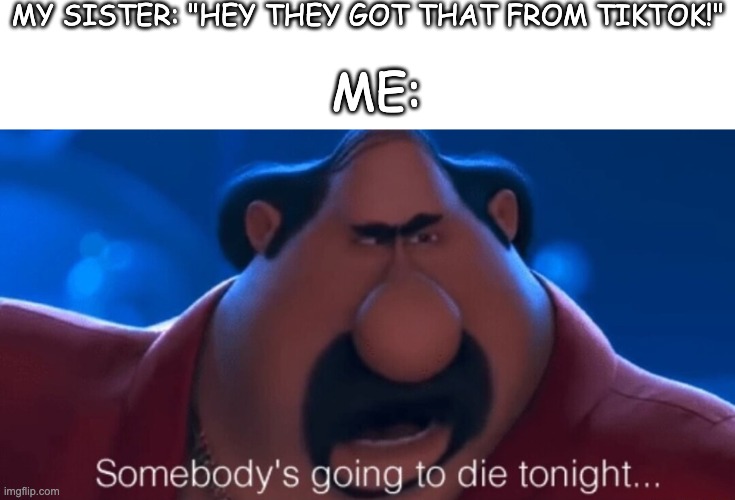 Relatable? | MY SISTER: "HEY THEY GOT THAT FROM TIKTOK!"; ME: | image tagged in somebody's going to die tonight,el macho,memes,funny,lol,tiktok | made w/ Imgflip meme maker