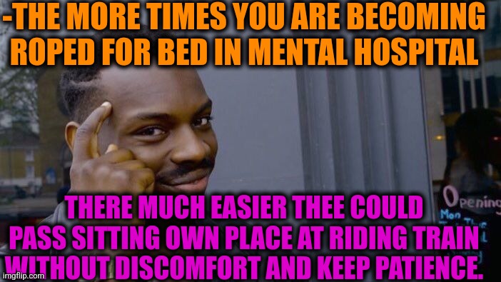 -I'm not afraid. | -THE MORE TIMES YOU ARE BECOMING ROPED FOR BED IN MENTAL HOSPITAL; THERE MUCH EASIER THEE COULD PASS SITTING OWN PLACE AT RIDING TRAIN WITHOUT DISCOMFORT AND KEEP PATIENCE. | image tagged in memes,roll safe think about it,thomas the train,mental illness,bedroom,easy rider | made w/ Imgflip meme maker