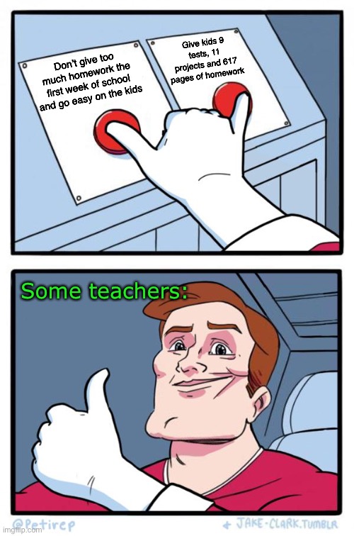 Both Buttons Pressed | Don’t give too much homework the first week of school and go easy on the kids Give kids 9 tests, 11 projects and 617 pages of homework Some  | image tagged in both buttons pressed | made w/ Imgflip meme maker