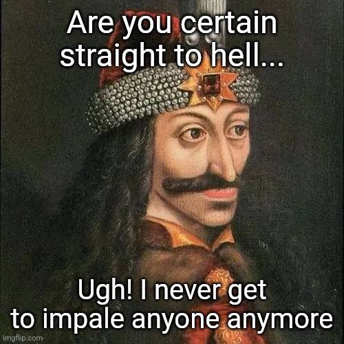 Dracula, Vlad | Are you certain straight to hell... Ugh! I never get to impale anyone anymore | image tagged in dracula vlad | made w/ Imgflip meme maker