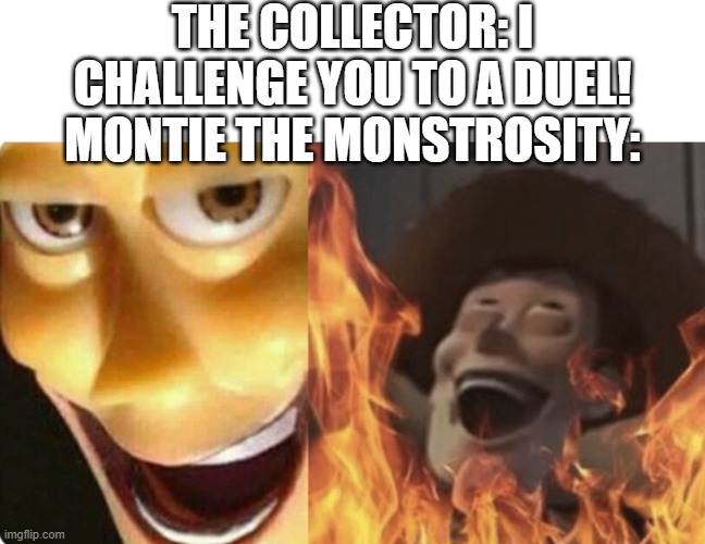 Don't challenge Montie to a fight because she will destroy you - literally | THE COLLECTOR: I CHALLENGE YOU TO A DUEL!
MONTIE THE MONSTROSITY: | image tagged in blank bar,evil woody | made w/ Imgflip meme maker