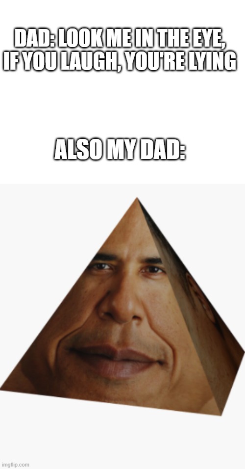 Obama | DAD: LOOK ME IN THE EYE, IF YOU LAUGH, YOU'RE LYING; ALSO MY DAD: | image tagged in blank white template,obama pyramid | made w/ Imgflip meme maker