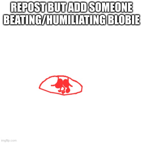 he aint goin nowhere | REPOST BUT ADD SOMEONE BEATING/HUMILIATING BLOBIE | made w/ Imgflip meme maker
