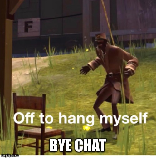 Off to hang myself! | BYE CHAT | image tagged in off to hang myself | made w/ Imgflip meme maker