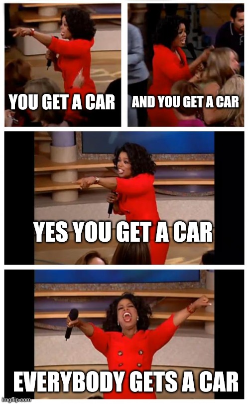 oprah you get a car everybody gets a car | YOU GET A CAR; AND YOU GET A CAR; YES YOU GET A CAR; EVERYBODY GETS A CAR | image tagged in memes,oprah you get a car everybody gets a car | made w/ Imgflip meme maker