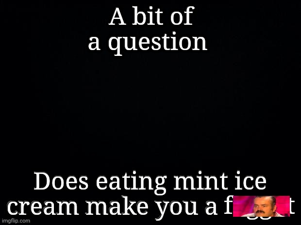 A bit of a question; Does eating mint ice cream make you a | made w/ Imgflip meme maker