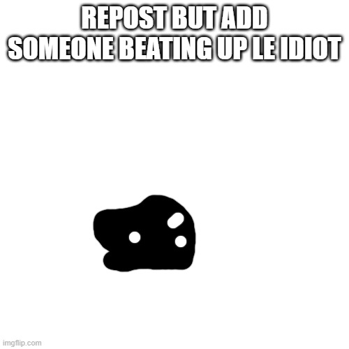 Blank Transparent Square | REPOST BUT ADD SOMEONE BEATING UP LE IDIOT | image tagged in memes,blank transparent square | made w/ Imgflip meme maker