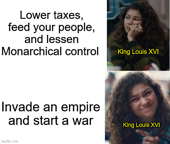 history meme | Lower taxes, feed your people, and lessen Monarchical control; King Louis XVI; Invade an empire and start a war; King Louis XVI | image tagged in zendaya drake meme | made w/ Imgflip meme maker