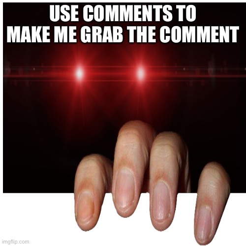 Use comments | USE COMMENTS TO MAKE ME GRAB THE COMMENT | image tagged in funny | made w/ Imgflip meme maker