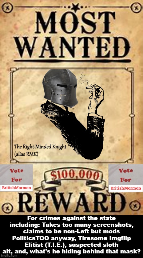 What's he hiding behind that mask? Vote BritishMormon to Make Imgflip Great Again! | The_Right-Minded_Knight (alias RMK); For crimes against the state including: Takes too many screenshots, claims to be non-Left but mods PoliticsTOO anyway, Tiresome Imgflip Elitist (T.I.E.), suspected sloth alt, and, what's he hiding behind that mask? | image tagged in rmk,tie,tiresome,imgflip,elitist,sloth alt | made w/ Imgflip meme maker