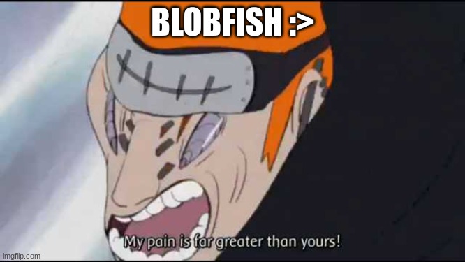 My pain is far greater than yours! | BLOBFISH :> | image tagged in my pain is far greater than yours | made w/ Imgflip meme maker