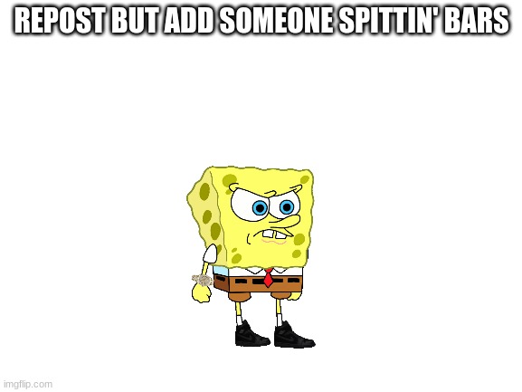 Blank White Template | REPOST BUT ADD SOMEONE SPITTIN' BARS | image tagged in blank white template,yourboysponge,spongebob | made w/ Imgflip meme maker