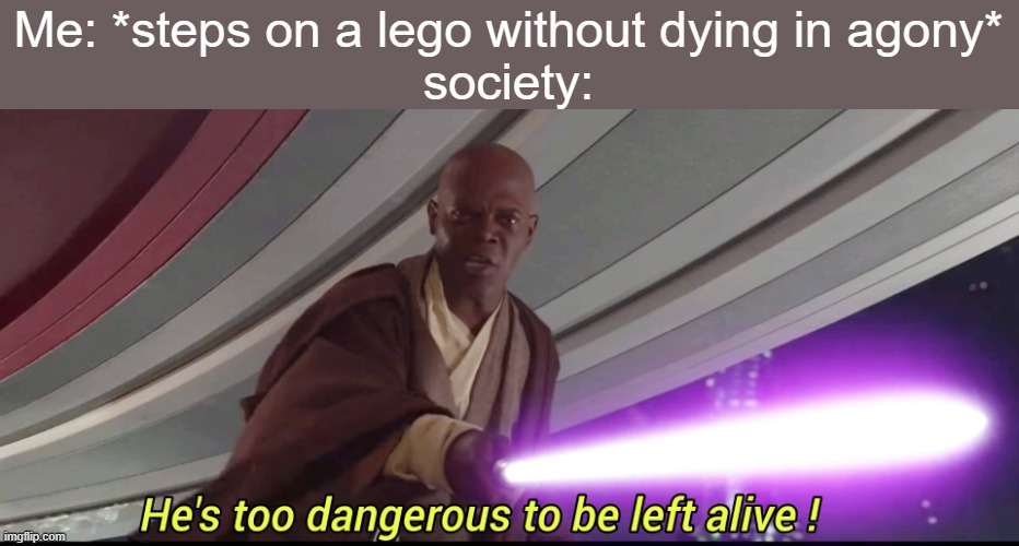 He's too dangerous to be left alive! | Me: *steps on a lego without dying in agony*
society: | image tagged in he's too dangerous to be left alive | made w/ Imgflip meme maker