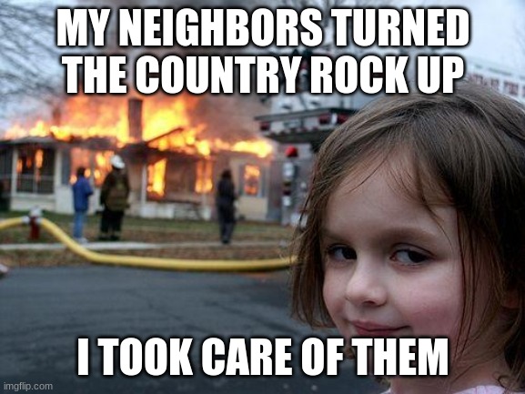 Disaster Girl | MY NEIGHBORS TURNED THE COUNTRY ROCK UP; I TOOK CARE OF THEM | image tagged in memes,disaster girl | made w/ Imgflip meme maker