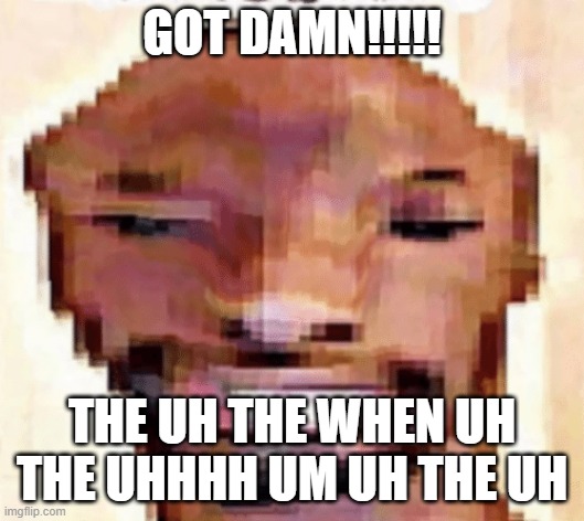 The Shittiest of Shitposts | GOT DAMN!!!!! THE UH THE WHEN UH THE UHHHH UM UH THE UH | image tagged in the shittiest of shitposts | made w/ Imgflip meme maker