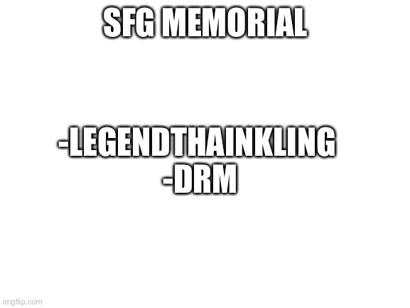 Sfg Memorial | SFG MEMORIAL; -LEGENDTHAINKLING 
-DRM | image tagged in blank white template | made w/ Imgflip meme maker