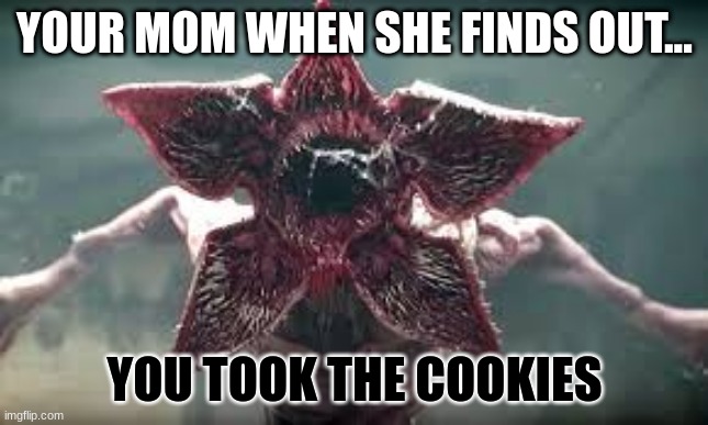 Demogorgon reaction | YOUR MOM WHEN SHE FINDS OUT... YOU TOOK THE COOKIES | image tagged in demogorgon reaction | made w/ Imgflip meme maker