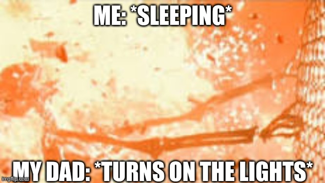 This actually happens to me everytime | ME: *SLEEPING*; MY DAD: *TURNS ON THE LIGHTS* | image tagged in skeleton burning behind fence,memes,help me,help,oh wow are you actually reading these tags | made w/ Imgflip meme maker