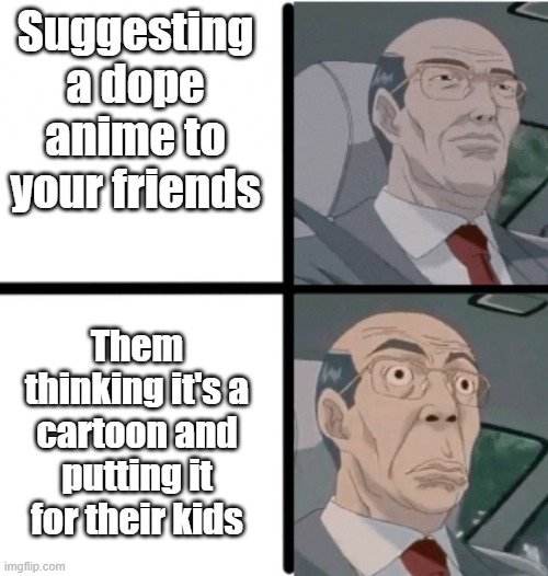 We've all been there | Suggesting a dope anime to your friends; Them thinking it's a cartoon and putting it for their kids | image tagged in worried hiroshi | made w/ Imgflip meme maker