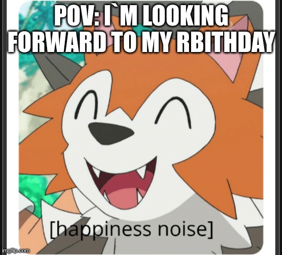 almost here, | POV: I`M LOOKING FORWARD TO MY RBITHDAY | image tagged in lycanroc happy | made w/ Imgflip meme maker