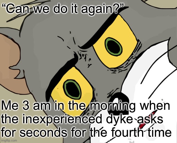 Unsettled Tom | “Can we do it again?”; Me 3 am in the morning when the inexperienced dyke asks for seconds for the fourth time | image tagged in memes,unsettled tom,lesbian | made w/ Imgflip meme maker