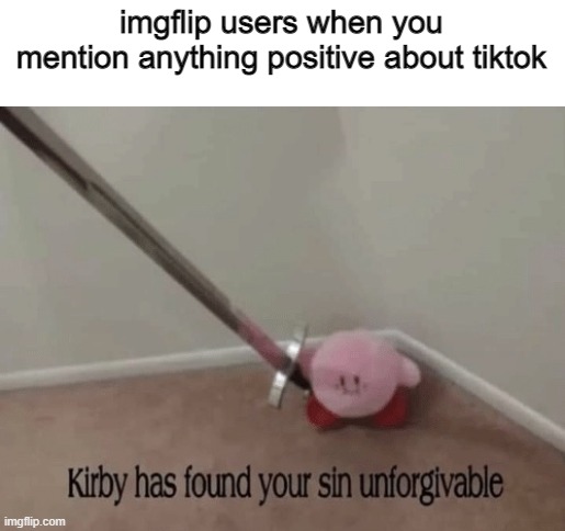 i've never used tiktok but i'd probably prefer that over this shitshow website |  imgflip users when you mention anything positive about tiktok | image tagged in kirby has found your sin unforgivable,imgflip,tiktok,memes | made w/ Imgflip meme maker