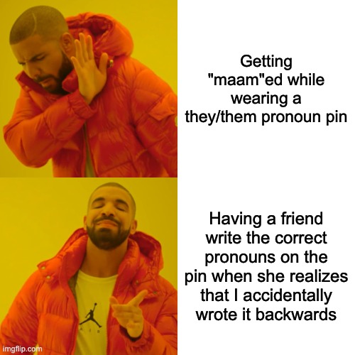 Drake Hotline Bling Meme | Getting "maam"ed while wearing a they/them pronoun pin; Having a friend write the correct pronouns on the pin when she realizes that I accidentally wrote it backwards | image tagged in memes,drake hotline bling,ennnnnnnnnnnnbbbbbby | made w/ Imgflip meme maker
