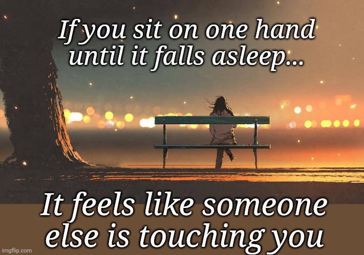 Fact | If you sit on one hand until it falls asleep... It feels like someone else is touching you | image tagged in lonely,forever alone | made w/ Imgflip meme maker