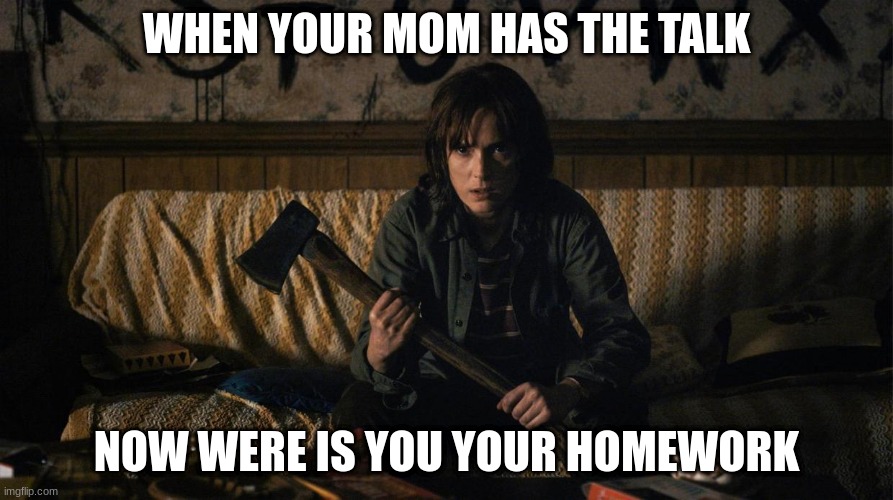 Stranger Things | WHEN YOUR MOM HAS THE TALK; NOW WERE IS YOU YOUR HOMEWORK | image tagged in stranger things | made w/ Imgflip meme maker