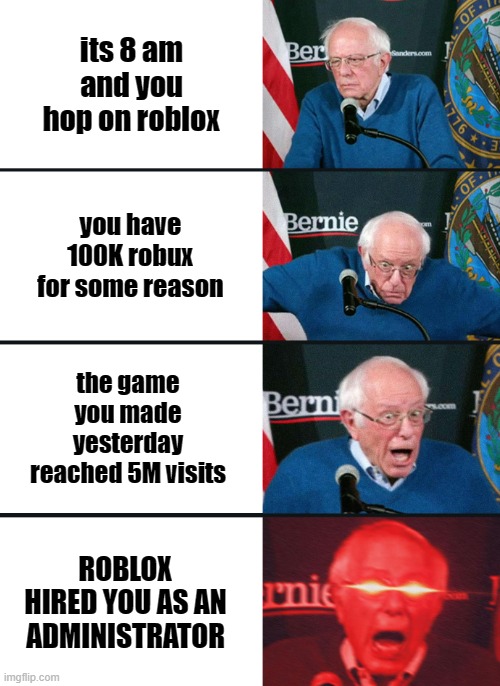 Bernie Sanders reaction (nuked) | its 8 am and you hop on roblox; you have 100K robux for some reason; the game you made yesterday reached 5M visits; ROBLOX HIRED YOU AS AN ADMINISTRATOR | image tagged in bernie sanders reaction nuked | made w/ Imgflip meme maker