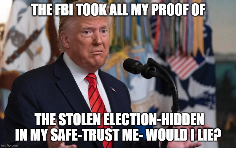 Donald Trump | THE FBI TOOK ALL MY PROOF OF; THE STOLEN ELECTION-HIDDEN IN MY SAFE-TRUST ME- WOULD I LIE? | image tagged in donald trump | made w/ Imgflip meme maker