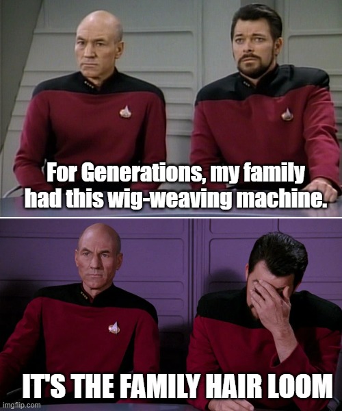 Hair loom |  For Generations, my family had this wig-weaving machine. IT'S THE FAMILY HAIR LOOM | image tagged in picard and riker corny joke,hair,loom,heirloom,pun | made w/ Imgflip meme maker