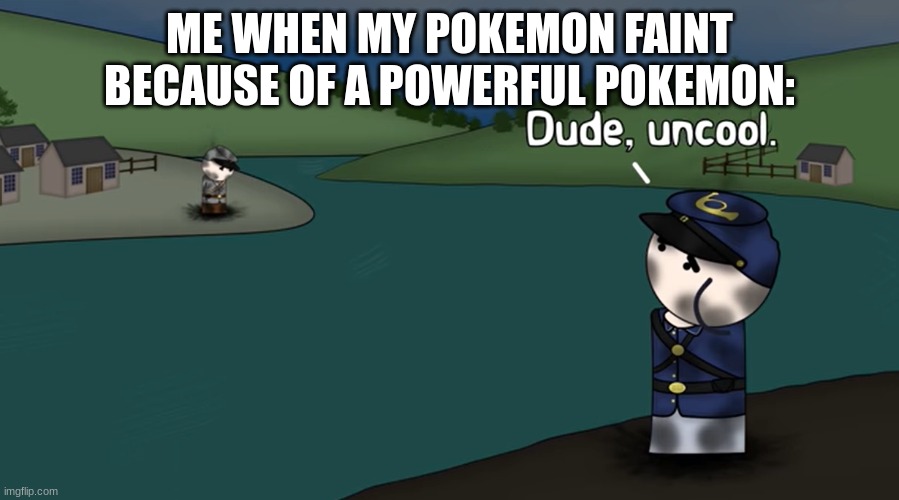 is this uncool? | ME WHEN MY POKEMON FAINT BECAUSE OF A POWERFUL POKEMON: | image tagged in dude uncool | made w/ Imgflip meme maker