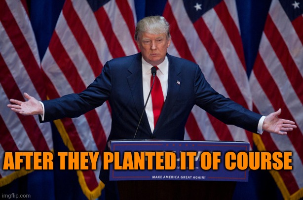 Donald Trump | AFTER THEY PLANTED IT OF COURSE | image tagged in donald trump | made w/ Imgflip meme maker