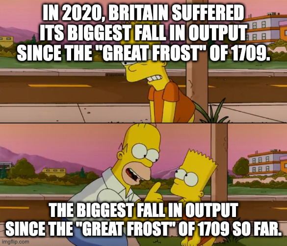 Simpsons so far | IN 2020, BRITAIN SUFFERED ITS BIGGEST FALL IN OUTPUT SINCE THE "GREAT FROST" OF 1709. THE BIGGEST FALL IN OUTPUT SINCE THE "GREAT FROST" OF 1709 SO FAR. | image tagged in simpsons so far | made w/ Imgflip meme maker