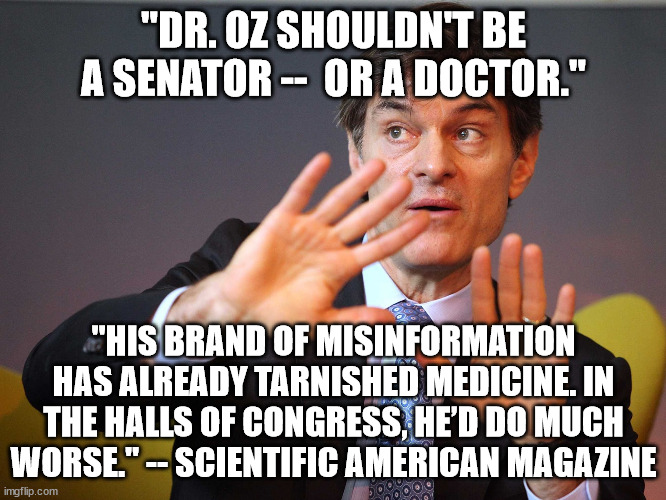 See link in comments | "DR. OZ SHOULDN'T BE A SENATOR --  OR A DOCTOR."; "HIS BRAND OF MISINFORMATION HAS ALREADY TARNISHED MEDICINE. IN THE HALLS OF CONGRESS, HE’D DO MUCH WORSE." -- SCIENTIFIC AMERICAN MAGAZINE | image tagged in dr oz,if it ducks like a quack | made w/ Imgflip meme maker