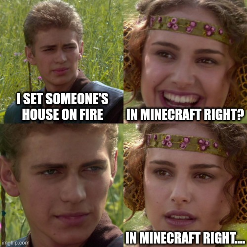 uhhhhh |  IN MINECRAFT RIGHT? I SET SOMEONE'S HOUSE ON FIRE; IN MINECRAFT RIGHT.... | image tagged in anikin padme | made w/ Imgflip meme maker