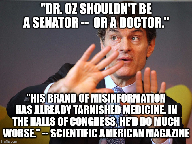 See link in comments. | "DR. OZ SHOULDN'T BE A SENATOR --  OR A DOCTOR."; "HIS BRAND OF MISINFORMATION HAS ALREADY TARNISHED MEDICINE. IN THE HALLS OF CONGRESS, HE’D DO MUCH WORSE." -- SCIENTIFIC AMERICAN MAGAZINE | image tagged in dr oz,if it ducks like a quack | made w/ Imgflip meme maker