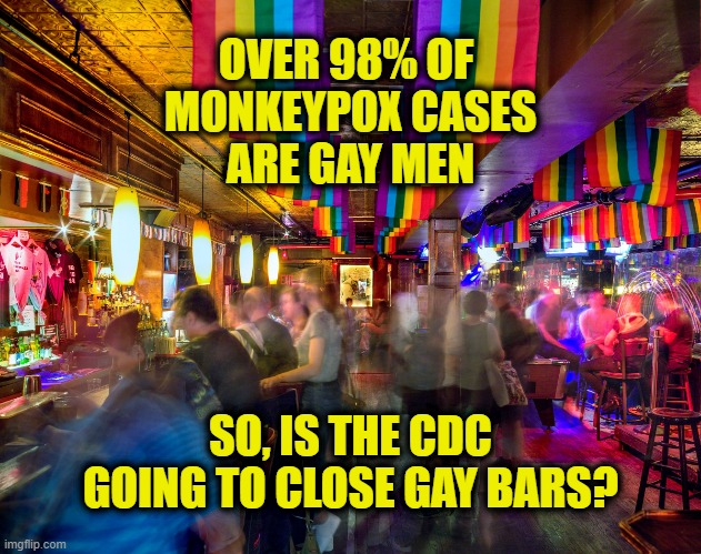 Hypocrisy |  OVER 98% OF 
MONKEYPOX CASES
ARE GAY MEN; SO, IS THE CDC GOING TO CLOSE GAY BARS? | made w/ Imgflip meme maker