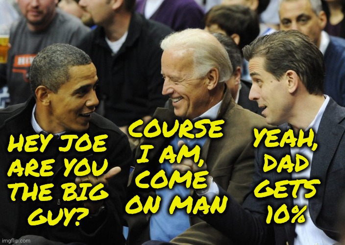 The Big Guy | COURSE
I AM, 
COME 
ON MAN; YEAH,
DAD
GETS
10%; HEY JOE
ARE YOU
THE BIG
GUY? | image tagged in obama bidens,hunter biden,joe biden,obama,funny,memes | made w/ Imgflip meme maker