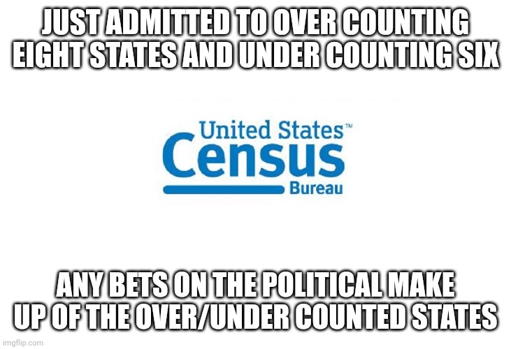 Census | JUST ADMITTED TO OVER COUNTING EIGHT STATES AND UNDER COUNTING SIX; ANY BETS ON THE POLITICAL MAKE UP OF THE OVER/UNDER COUNTED STATES | image tagged in census | made w/ Imgflip meme maker