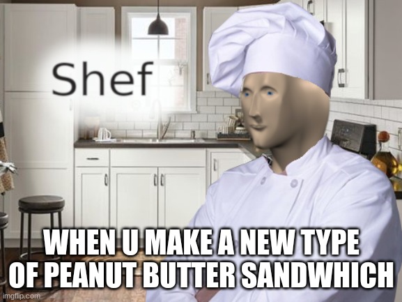 Shef | WHEN U MAKE A NEW TYPE OF PEANUT BUTTER SANDWHICH | image tagged in shef | made w/ Imgflip meme maker