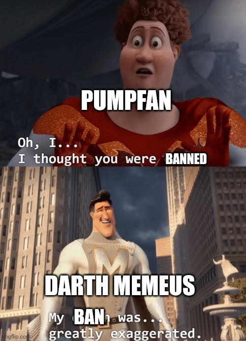 My death was greatly exaggerated | BAN BANNED PUMPFAN DARTH MEMEUS | image tagged in my death was greatly exaggerated | made w/ Imgflip meme maker